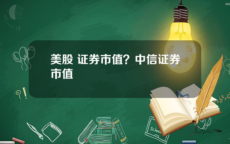 美股 证券市值？中信证券市值